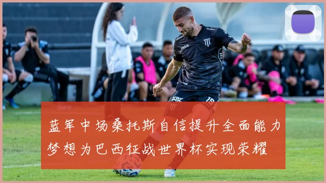 蓝军中场桑托斯自信提升全面能力梦想为巴西征战世界杯实现荣耀