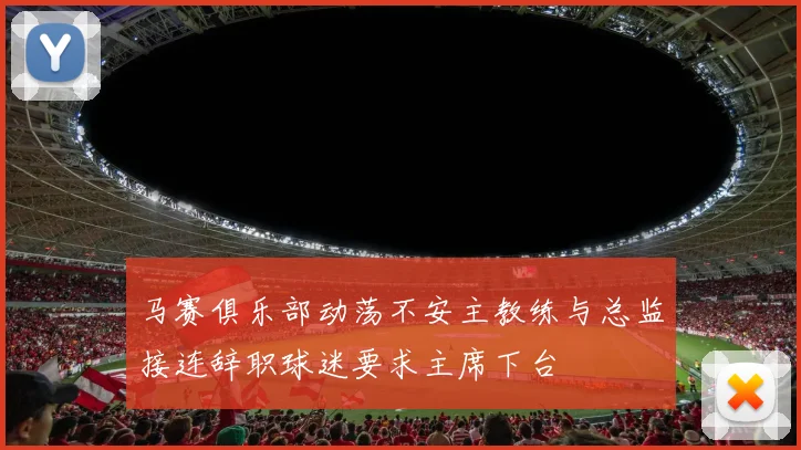 马赛俱乐部动荡不安主教练与总监接连辞职球迷要求主席下台