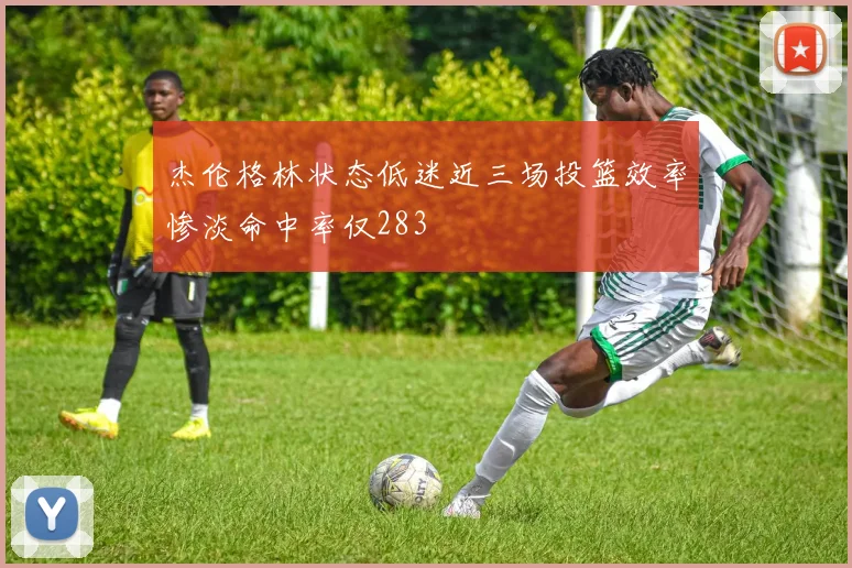 杰伦格林状态低迷近三场投篮效率惨淡命中率仅283