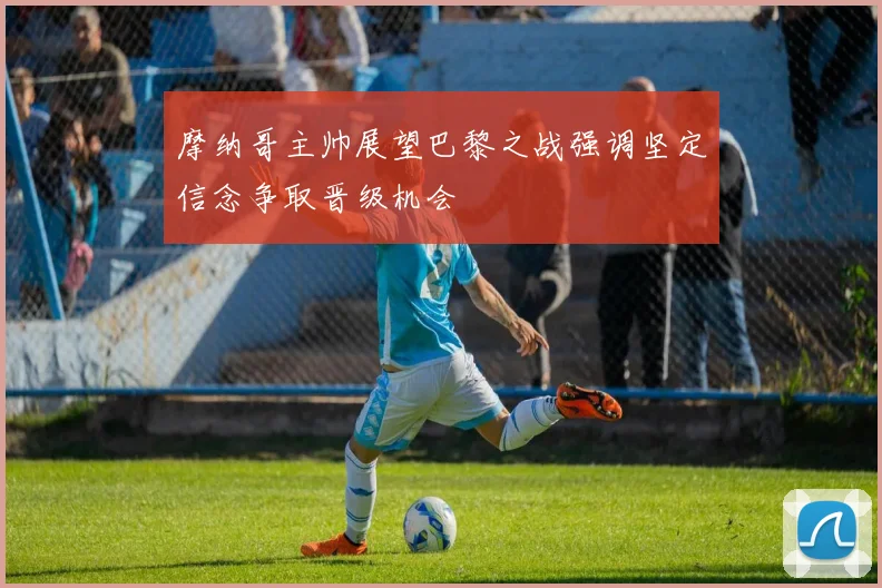 摩纳哥主帅展望巴黎之战强调坚定信念争取晋级机会