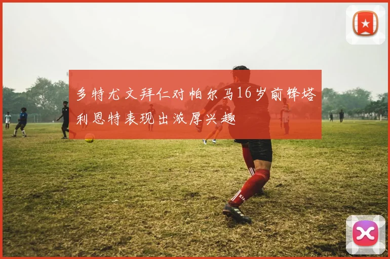 多特尤文拜仁对帕尔马16岁前锋塔利恩特表现出浓厚兴趣