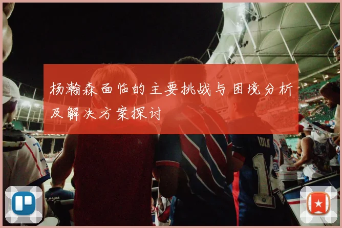 杨瀚森面临的主要挑战与困境分析及解决方案探讨