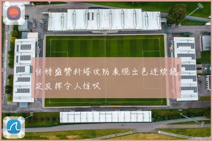 怀特盛赞科塔攻防表现出色连续稳定发挥令人惊叹