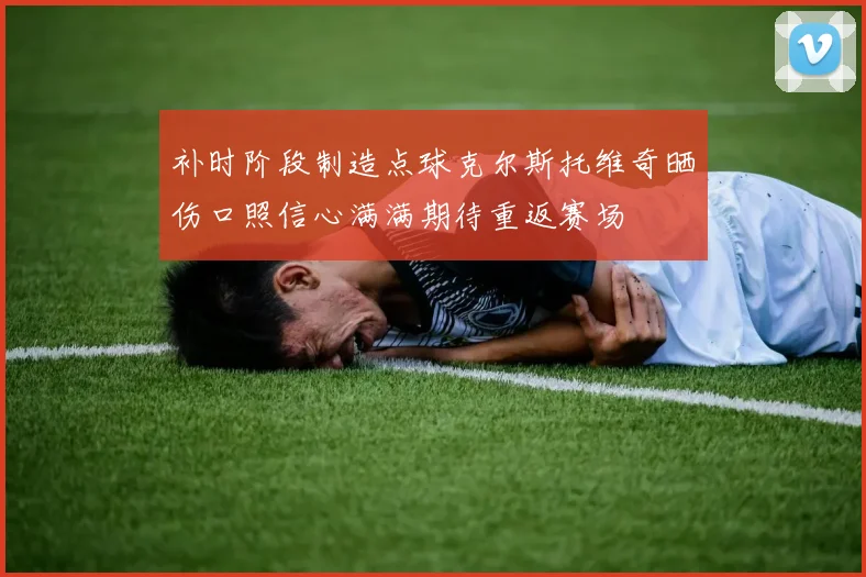 补时阶段制造点球克尔斯托维奇晒伤口照信心满满期待重返赛场