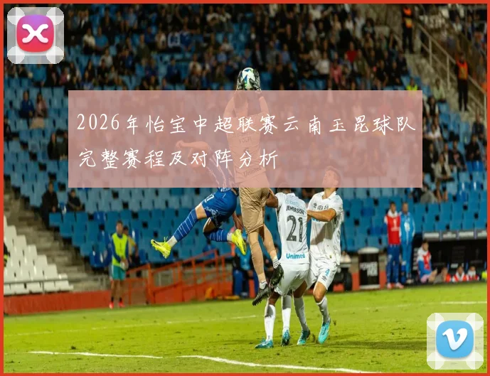 2026年怡宝中超联赛云南玉昆球队完整赛程及对阵分析