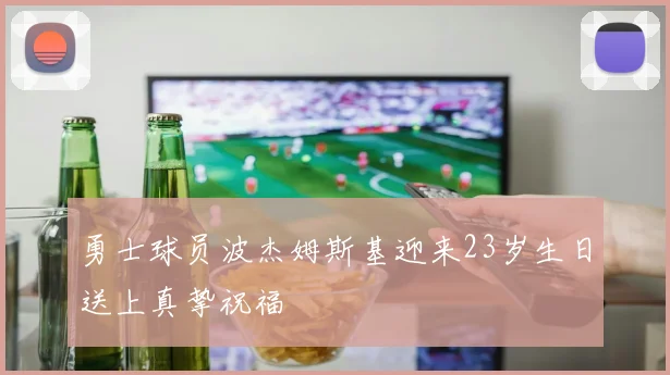 勇士球员波杰姆斯基迎来23岁生日送上真挚祝福