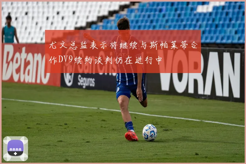 尤文总监表示将继续与斯帕莱蒂合作DV9续约谈判仍在进行中