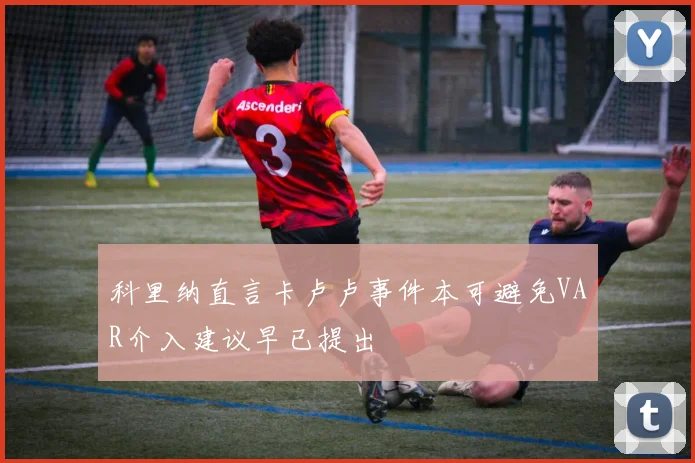 科里纳直言卡卢卢事件本可避免VAR介入建议早已提出