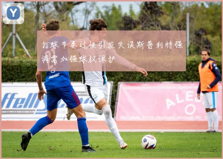 打球节奏过快引发失误斯普利特强调需加强球权保护