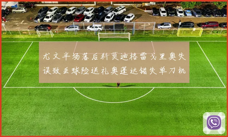 尤文半场落后科莫迪格雷戈里奥失误致丢球险送礼奥蓬达错失单刀机会