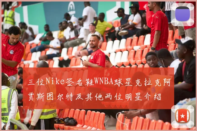 三位Nike签名鞋WNBA球星克拉克阿贾斯图尔特及其他两位明星介绍