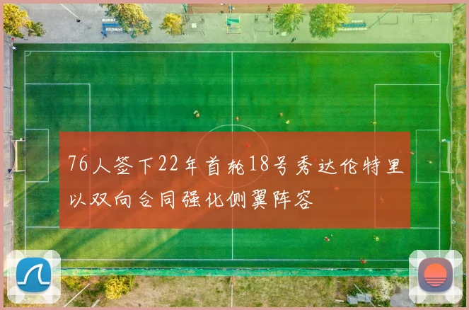 76人签下22年首轮18号秀达伦特里以双向合同强化侧翼阵容