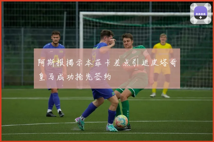 阿斯报揭示本菲卡差点引进皮塔奇皇马成功抢先签约