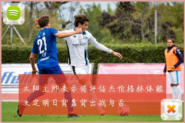 太阳主帅表示将评估杰伦格林体能决定明日背靠背出战与否