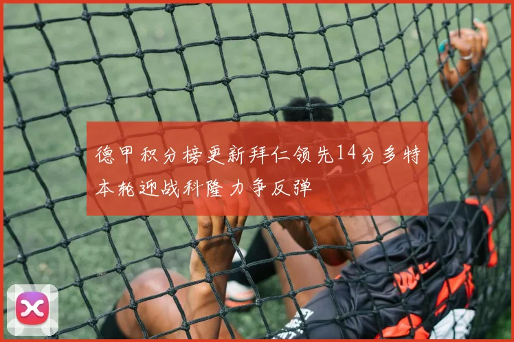 德甲积分榜更新拜仁领先14分多特本轮迎战科隆力争反弹