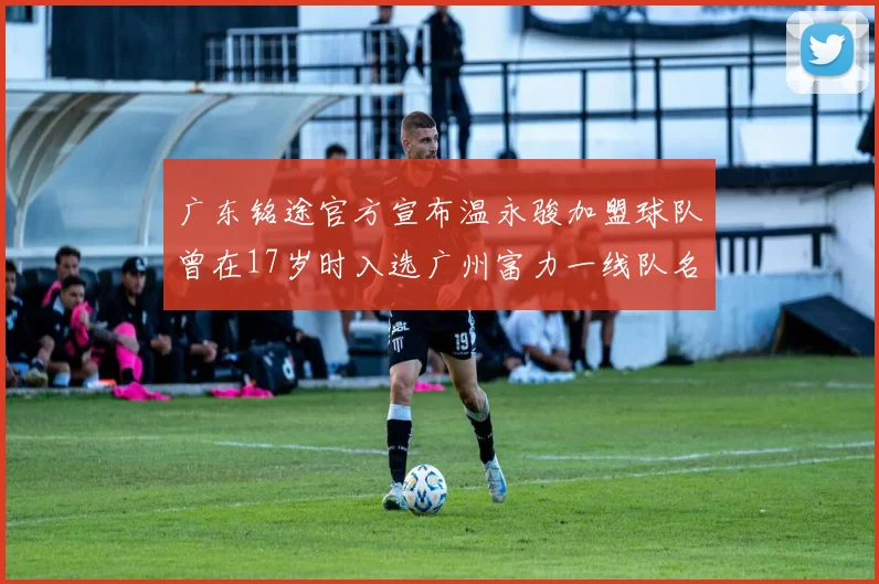 广东铭途官方宣布温永骏加盟球队曾在17岁时入选广州富力一线队名单