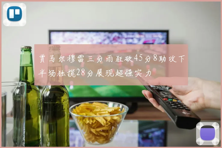 贾马尔穆雷三分雨狂砍45分8助攻下半场独揽28分展现超强实力