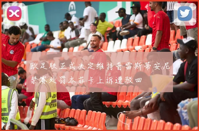 欧足联正式决定维持普雷斯蒂安尼禁赛处罚本菲卡上诉遭驳回