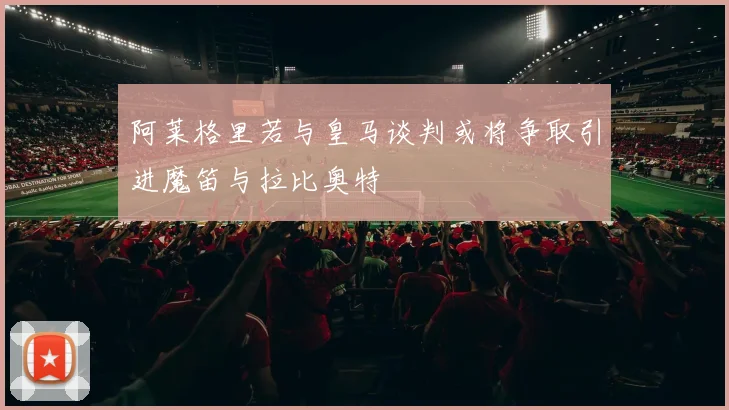 阿莱格里若与皇马谈判或将争取引进魔笛与拉比奥特