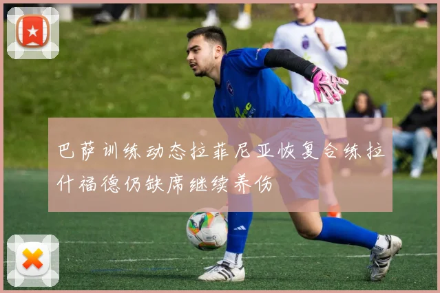 巴萨训练动态拉菲尼亚恢复合练拉什福德仍缺席继续养伤