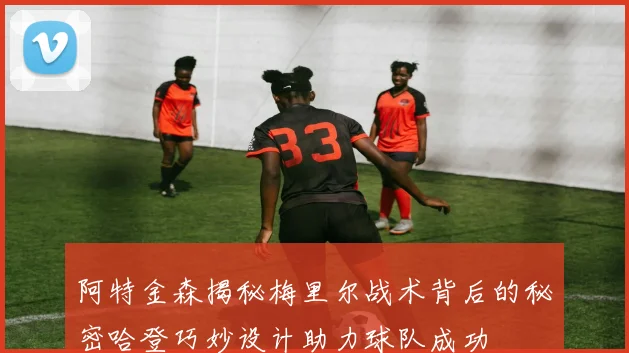 阿特金森揭秘梅里尔战术背后的秘密哈登巧妙设计助力球队成功