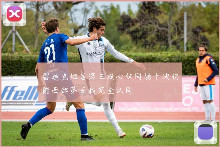 雷迪克坦言若三核心仅同场十次仍能西部第五我完全认同