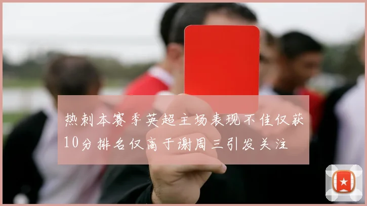 热刺本赛季英超主场表现不佳仅获10分排名仅高于谢周三引发关注