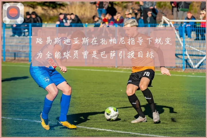 路易斯迪亚斯在孔帕尼指导下蜕变为全能球员曾是巴萨引援目标