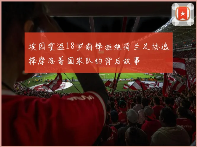 埃因霍温18岁前锋拒绝荷兰足协选择摩洛哥国家队的背后故事