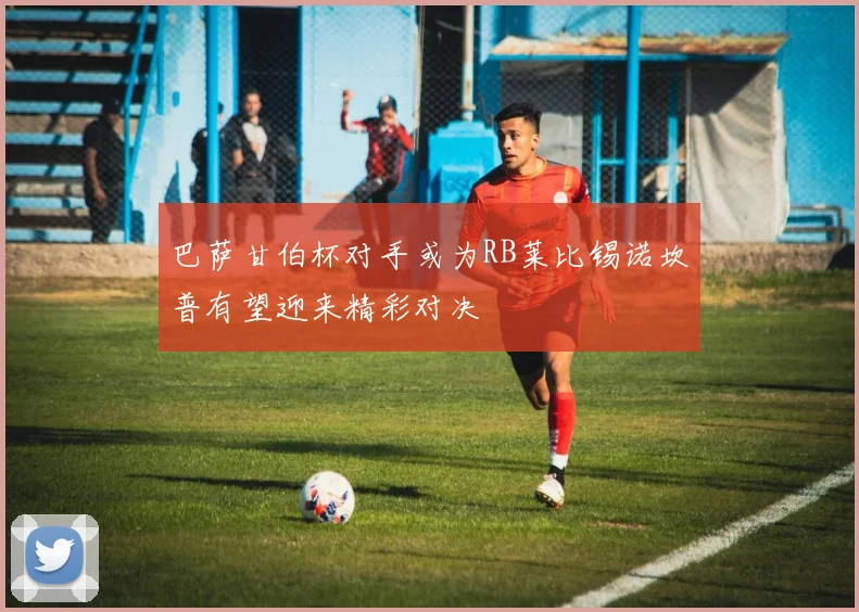 巴萨甘伯杯对手或为RB莱比锡诺坎普有望迎来精彩对决