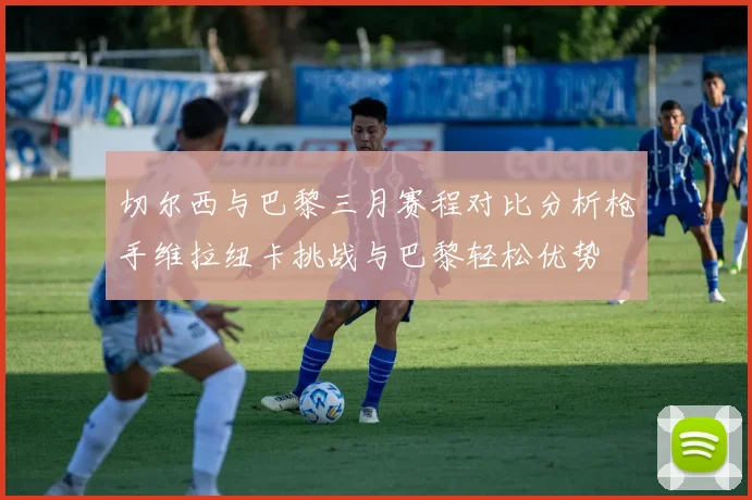 切尔西与巴黎三月赛程对比分析枪手维拉纽卡挑战与巴黎轻松优势
