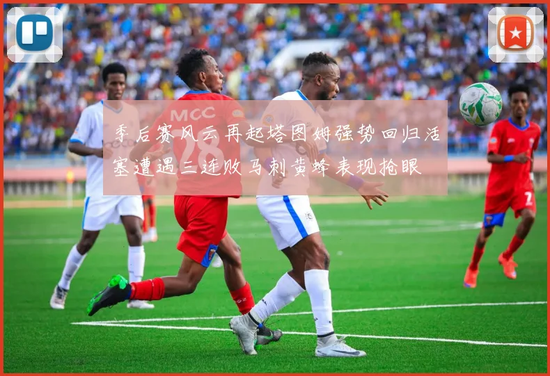 季后赛风云再起塔图姆强势回归活塞遭遇三连败马刺黄蜂表现抢眼