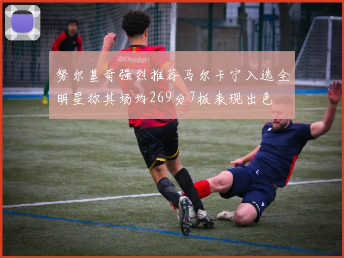 努尔基奇强烈推荐马尔卡宁入选全明星称其场均269分7板表现出色