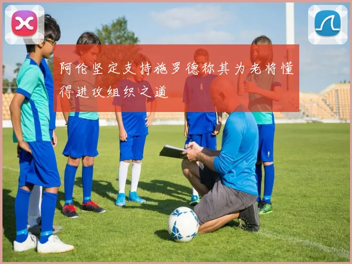 阿伦坚定支持施罗德称其为老将懂得进攻组织之道