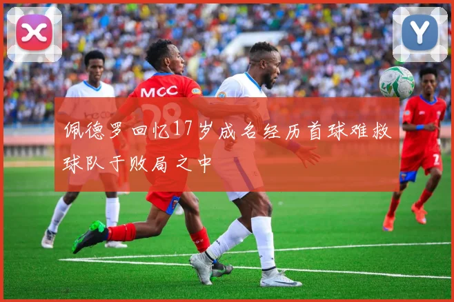佩德罗回忆17岁成名经历首球难救球队于败局之中